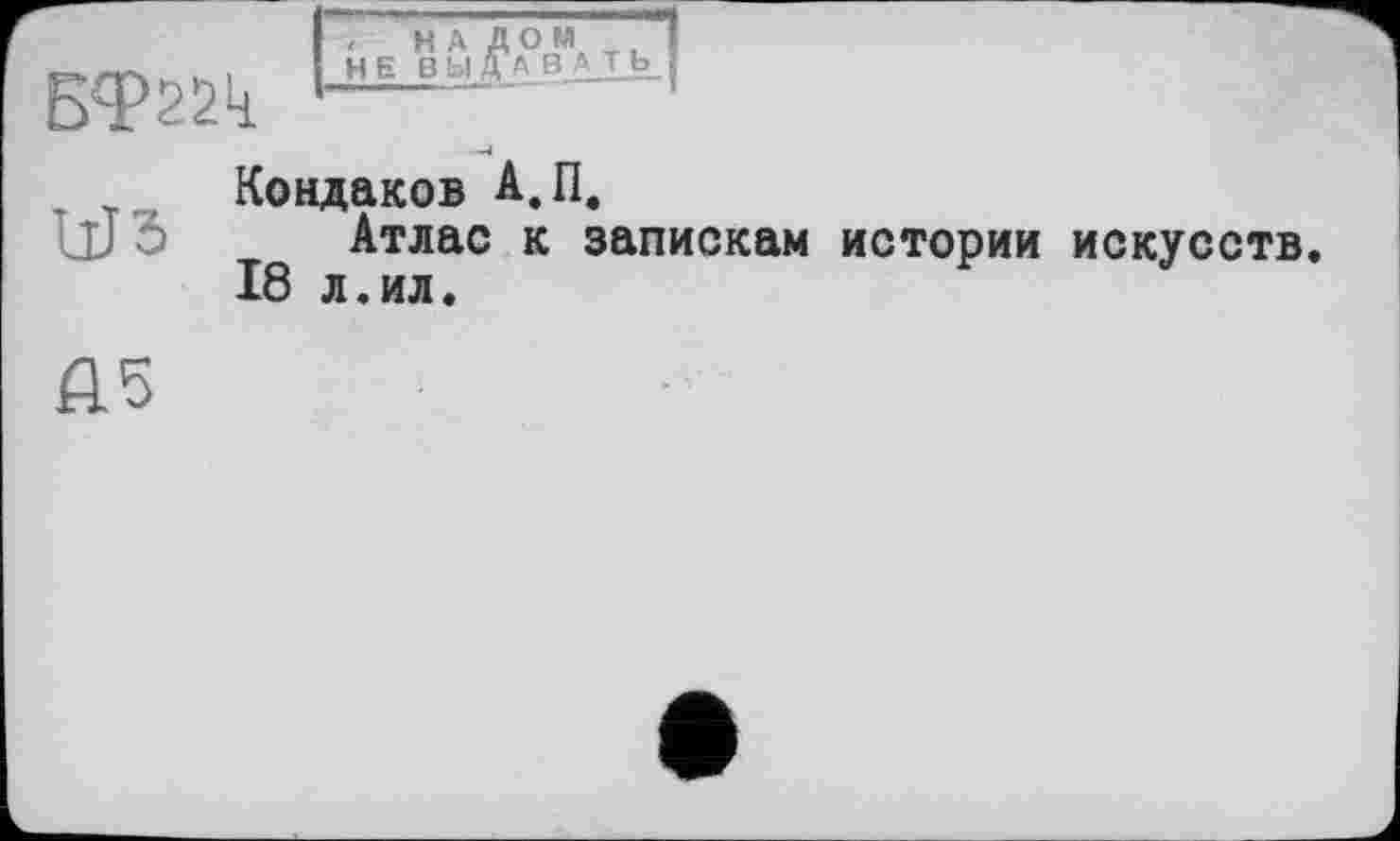 ﻿Бф22к	, НАД ОМ НЕ ВЫДАВАТЬ
Кондаков А.П.
Wö Атлас к запискам истории искусств 18 л.ил.
A3